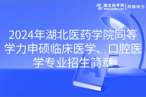 2024年湖北醫(yī)藥學(xué)院同等學(xué)力申碩臨床醫(yī)學(xué)、口腔醫(yī)學(xué)專業(yè)招生簡(jiǎn)章