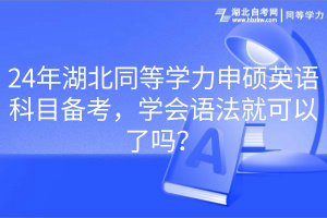 24年湖北同等學(xué)力申碩英語(yǔ)科目備考，學(xué)會(huì)語(yǔ)法就可以了嗎？