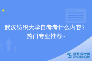 武漢紡織大學自考考什么內容？熱門專業(yè)推薦~