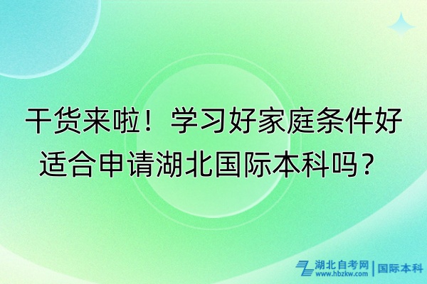 干貨來(lái)啦！學(xué)習(xí)好家庭條件好適合申請(qǐng)湖北國(guó)際本科嗎？