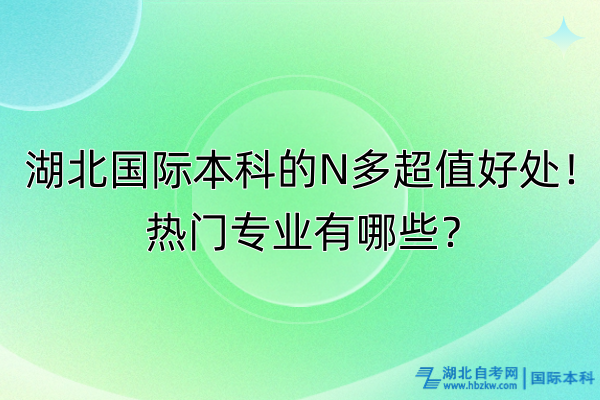 湖北國(guó)際本科的N多超值好處！熱門專業(yè)有哪些？