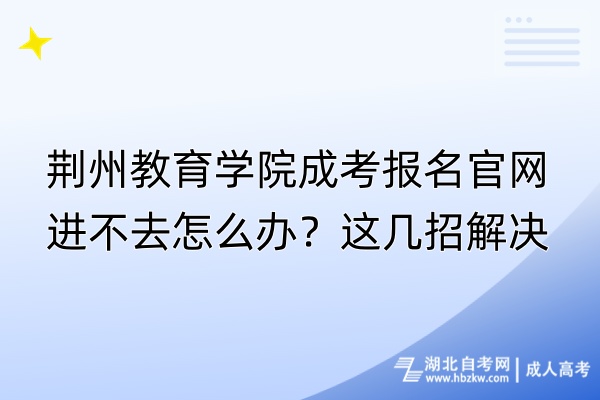 荊州教育學院成考報名官網(wǎng)進不去怎么辦？這幾招解決