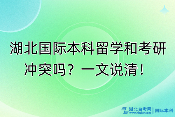 湖北國際本科留學(xué)和考研沖突嗎？一文說清！