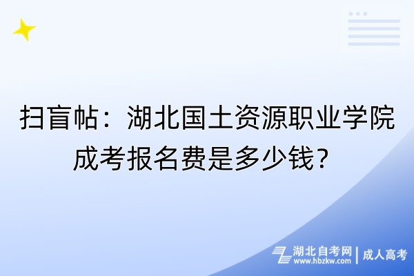 掃盲帖：湖北國土資源職業(yè)學院成考報名費是多少錢？自考-成人高考_副本