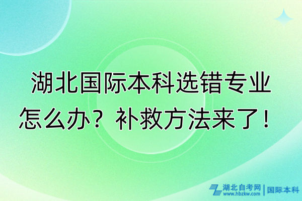 湖北國際本科選錯(cuò)專業(yè)怎么辦？補(bǔ)救方法來了！