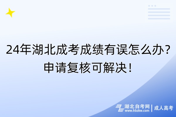 24年湖北成考成績有誤怎么辦？申請復核可解決！