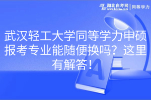 武漢輕工大學(xué)同等學(xué)力申碩報(bào)考專業(yè)能隨便換嗎？這里有解答！