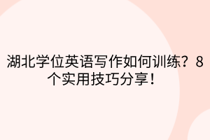 湖北學(xué)位英語寫作如何訓(xùn)練？8個(gè)實(shí)用技巧分享！