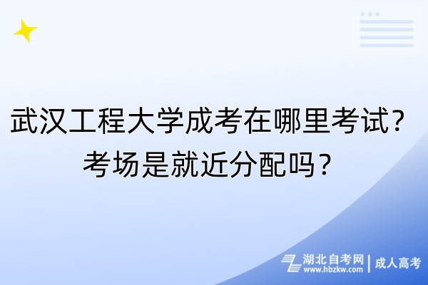 武漢工程大學(xué)成考在哪里考試？考場是就近分配嗎？