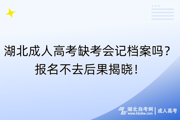 湖北成人高考缺考會記檔案嗎？報名不去后果揭曉！