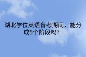 湖北學(xué)位英語備考期間，能分成5個(gè)階段嗎？