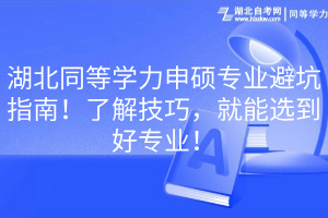 湖北同等學力申碩專業(yè)避坑指南！了解技巧，就能選到好專業(yè)！