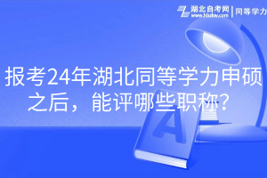 報考24年湖北同等學力申碩之后，能評哪些職稱？