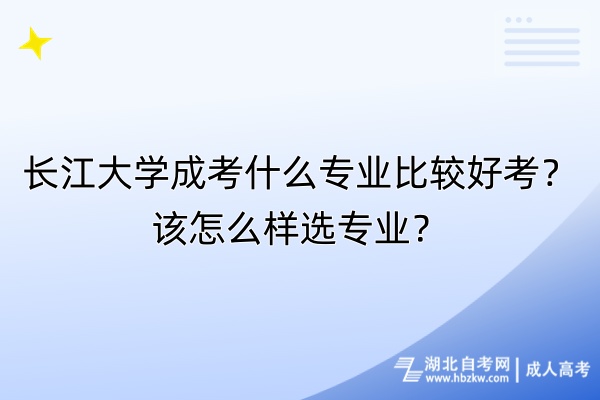 長江大學成考什么專業(yè)比較好考？該怎么樣選專業(yè)？