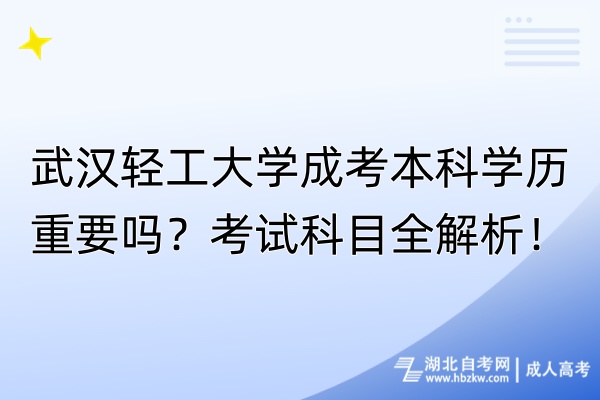 武漢輕工大學(xué)成考本科學(xué)歷重要嗎？考試科目全解析！