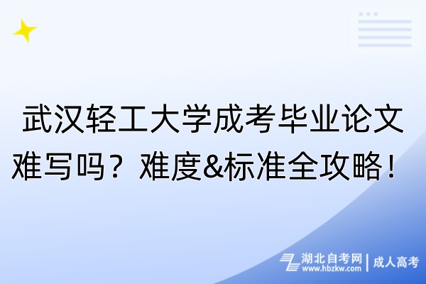 武漢輕工大學(xué)成考畢業(yè)論文難寫嗎？難度&標準全攻略！