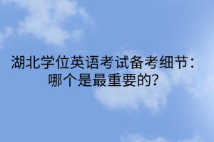 湖北學(xué)位英語(yǔ)考試備考細(xì)節(jié)：哪個(gè)是最重要的？