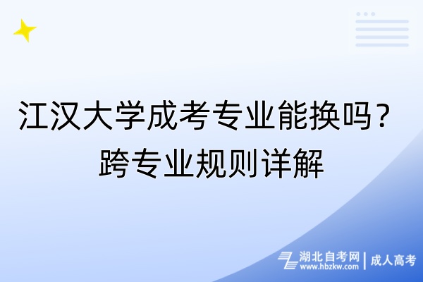 江漢大學(xué)成考專業(yè)能換嗎？跨專業(yè)規(guī)則詳解