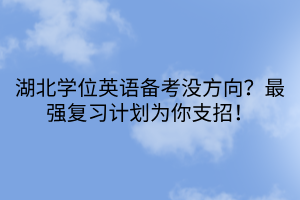 湖北學(xué)位英語備考沒方向？最強(qiáng)復(fù)習(xí)計(jì)劃為你支招！