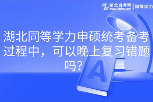 湖北同等學力申碩統(tǒng)考備考過程中，可以晚上復習錯題嗎？