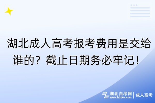 湖北成人高考報(bào)考費(fèi)用是交給誰的？截止日期務(wù)必牢記！