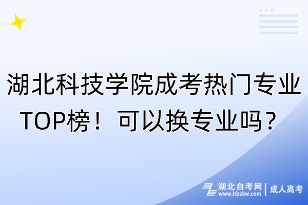 湖北科技學(xué)院成考熱門專業(yè)TOP榜！可以換專業(yè)嗎？