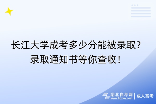 長江大學(xué)成考多少分能被錄??？錄取通知書等你查收！