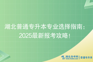 湖北普通專升本專業(yè)選擇指南：2025最新報(bào)考攻略！