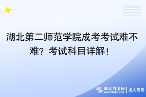 湖北第二師范學院成考考試難不難？考試科目詳解！