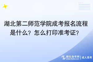 湖北第二師范學(xué)院成考報(bào)名流程是什么？怎么打印準(zhǔn)考證？