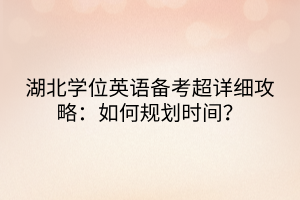 湖北學位英語備考超詳細攻略：如何規(guī)劃時間？