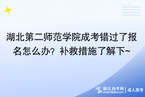 湖北第二師范學(xué)院成考錯(cuò)過(guò)了報(bào)名怎么辦？補(bǔ)救措施了解下~