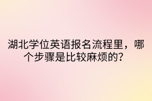 湖北學(xué)位英語報名流程里，哪個步驟是比較麻煩的？