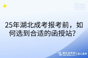 25年湖北成考報(bào)考前，如何選到合適的函授站？