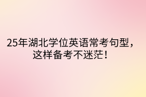 25年湖北學(xué)位英語(yǔ)常考句型，這樣備考不迷茫！