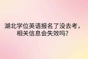 湖北學位英語報名了沒去考，相關信息會失效嗎？