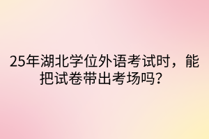 25年湖北學(xué)位外語考試時(shí)，能把試卷帶出考場嗎？