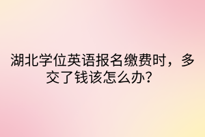 湖北學(xué)位英語(yǔ)報(bào)名繳費(fèi)時(shí)，多交了錢(qián)該怎么辦？