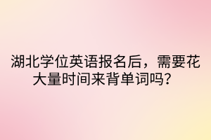 湖北學(xué)位英語報(bào)名后，需要花大量時(shí)間來背單詞嗎？