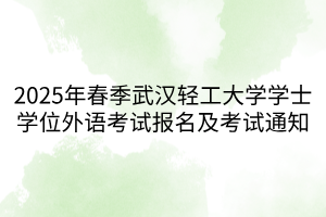 2025年春季武漢輕工大學學士學位外語考試報名及考試通知