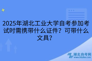 2025年湖北工業(yè)大學(xué)自考參加考試時(shí)需攜帶什么證件？可帶什么文具？