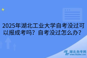 2025年湖北工業(yè)大學(xué)?自考沒過可以報成考嗎？自考沒過怎么辦？