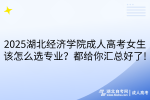 2025湖北經(jīng)濟(jì)學(xué)院成人高考女生該怎么選專業(yè)？都給你匯總好了!