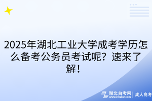 2025年湖北工業(yè)大學(xué)成考學(xué)歷怎么備考公務(wù)員考試呢？速來(lái)了解！