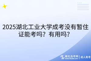 2025湖北工業(yè)大學(xué)成考沒有暫住證能考嗎？有用嗎？