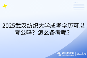 2025武漢紡織大學成考學歷可以考公嗎？怎么備考呢？