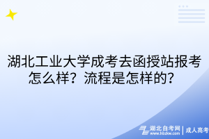 湖北工業(yè)大學(xué)成考去函授站報(bào)考怎么樣？流程是怎樣的？