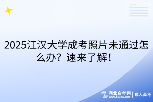 2025江漢大學(xué)成考照片未通過怎么辦？速來了解！