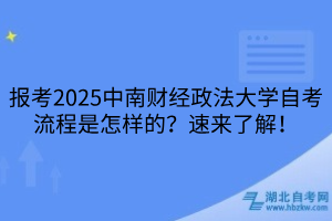 報(bào)考2025中南財(cái)經(jīng)政法大學(xué)自考流程是怎樣的？速來了解！