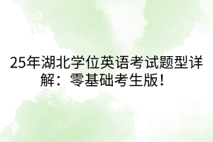 25年湖北學(xué)位英語(yǔ)考試題型詳解：零基礎(chǔ)考生版！